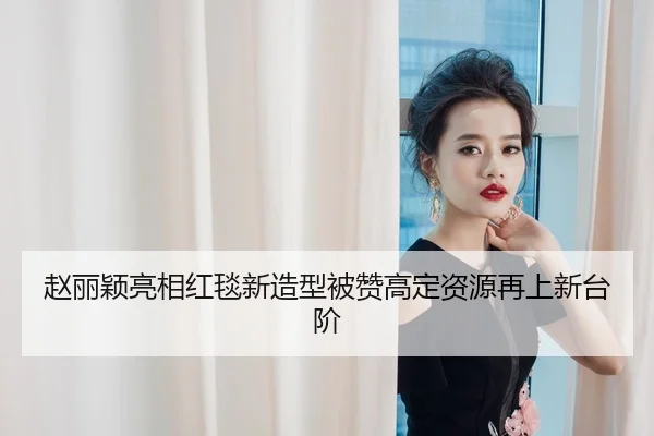 赵丽颖亮相红毯新造型被赞高定资源再上新台阶